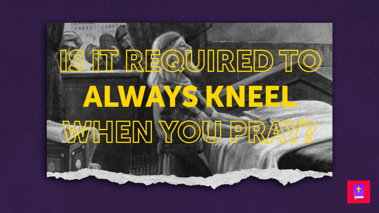 Does the Bible teach you have to kneel when you pray?