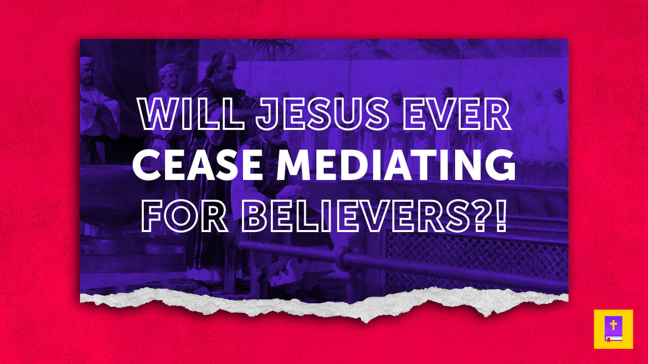 Will Jesus Cease Mediating For Believers At Some Point